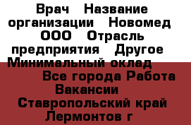 Врач › Название организации ­ Новомед, ООО › Отрасль предприятия ­ Другое › Минимальный оклад ­ 200 000 - Все города Работа » Вакансии   . Ставропольский край,Лермонтов г.